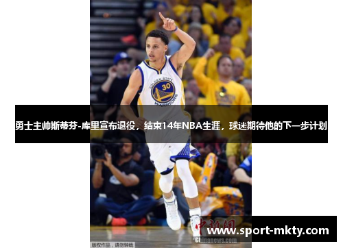 勇士主帅斯蒂芬-库里宣布退役，结束14年NBA生涯，球迷期待他的下一步计划