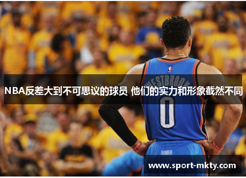 NBA反差大到不可思议的球员 他们的实力和形象截然不同