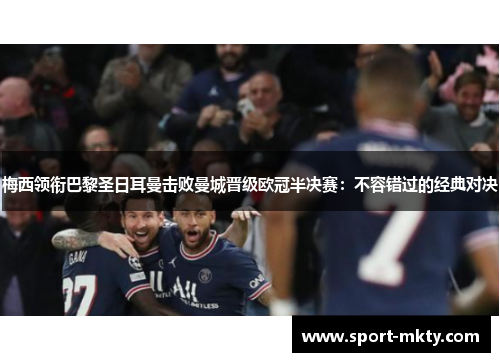 梅西领衔巴黎圣日耳曼击败曼城晋级欧冠半决赛：不容错过的经典对决