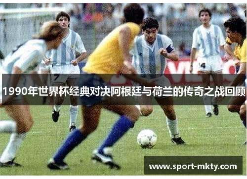 1990年世界杯经典对决阿根廷与荷兰的传奇之战回顾