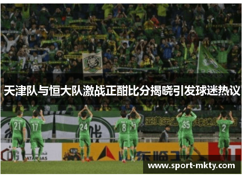 天津队与恒大队激战正酣比分揭晓引发球迷热议