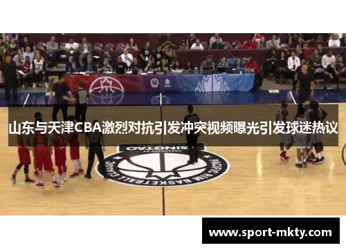 山东与天津CBA激烈对抗引发冲突视频曝光引发球迷热议