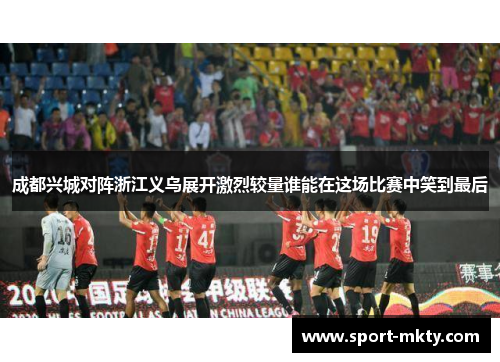 成都兴城对阵浙江义乌展开激烈较量谁能在这场比赛中笑到最后