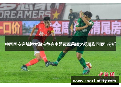 中国国安迎战恒大淘宝争夺中超冠军荣耀之战精彩回顾与分析