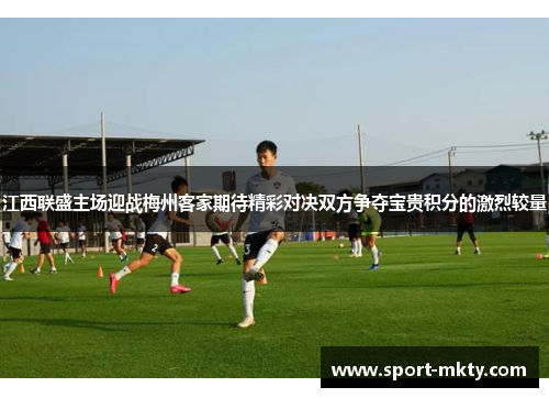 江西联盛主场迎战梅州客家期待精彩对决双方争夺宝贵积分的激烈较量